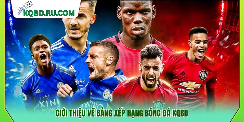 Tổng quan về bảng xếp hạng bóng đá trên KQBD